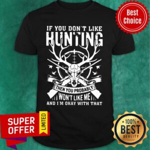 If You Don't Like Hunting Then You Probably Won't Like Me And I'm Okay With That Shirt