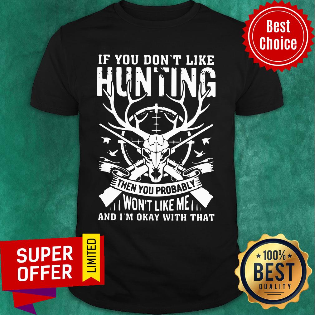 If You Don't Like Hunting Then You Probably Won't Like Me And I'm Okay With That Shirt