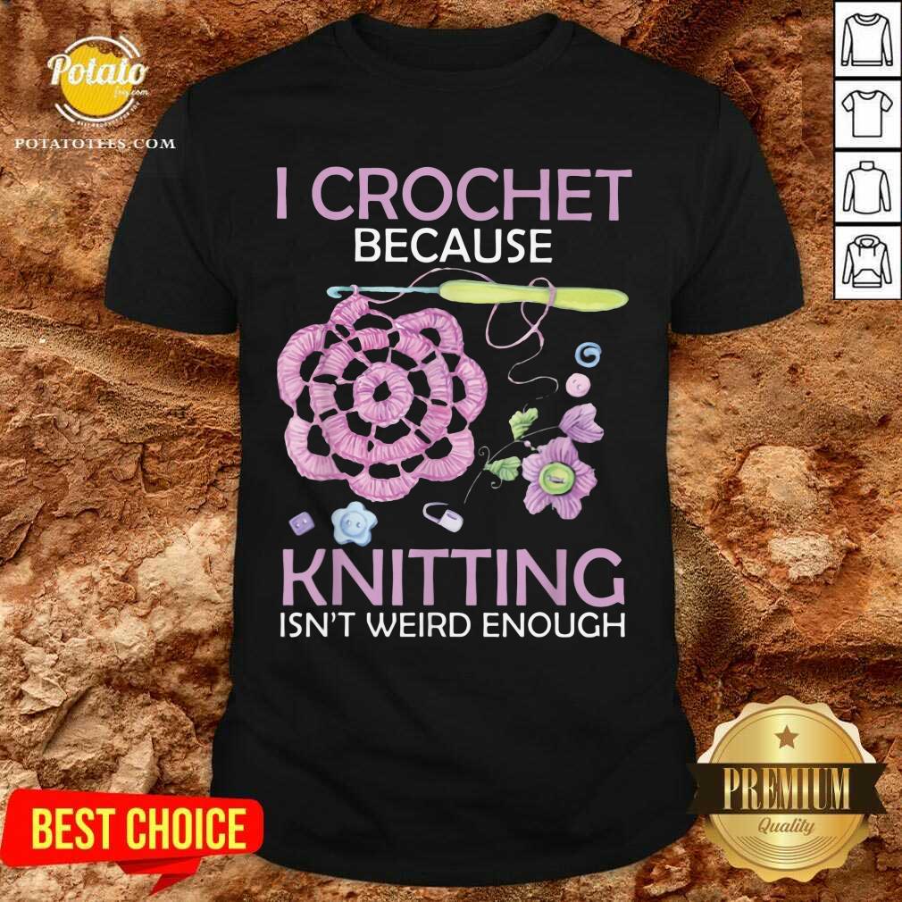 I Crochet Because Knitting Isn’t Weird Enough Shirt