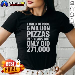 Alternative view of Hot I Tried To Cook 6 Million Pizzas In 5 Years But Only Did Shirt
