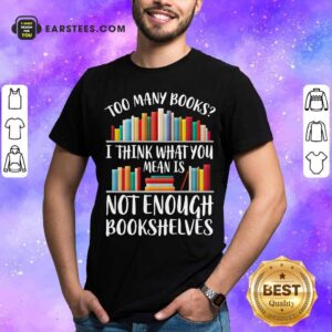 Funny Too Many Books I Think What You Not Enough Bookshelves Shirt