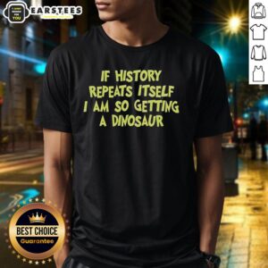 Premium If History Repeats Itself I Am So Getting A Dinosaur T-Shirt