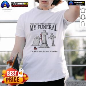 Awesome Feel Free To Dress Slutty At My Funeral It's What I Would've Wanted T-Shirt