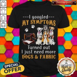 Official I Googled My Symptoms Turned Out I Just Need More Dogs & Fabric Shirt