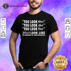 You Look Mean Mad Tired Bitch I Look Like I'm Minding My Own Business Shirt