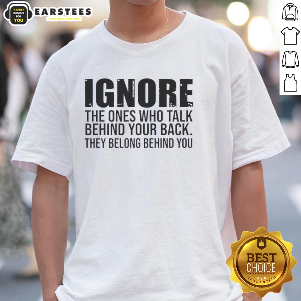 Nice Ignore The Ones Who Talk Behind Your Back They Belong Behind You Quote T-Shirt