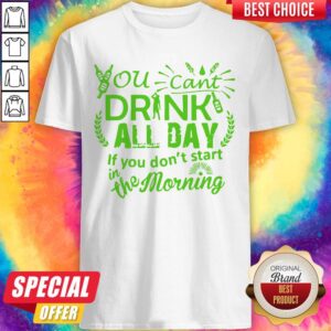 You Can’t Drink All Day If You Dont Start In The Morning Patricks Day Shirt