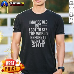 Nice I May Be Old But I Got To See The World Before It Went Downhill Shirt