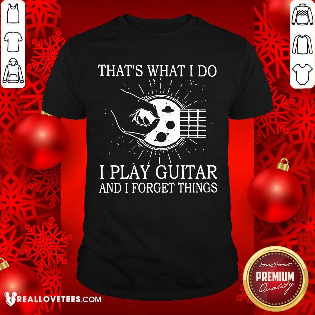 Thats What I Do I Play Guitar And I Forget Things Shirt
