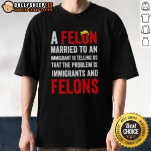 Original A Felon Married To An Immigrant Is Telling Us That The Problem Is Immigrants T-Shirt
