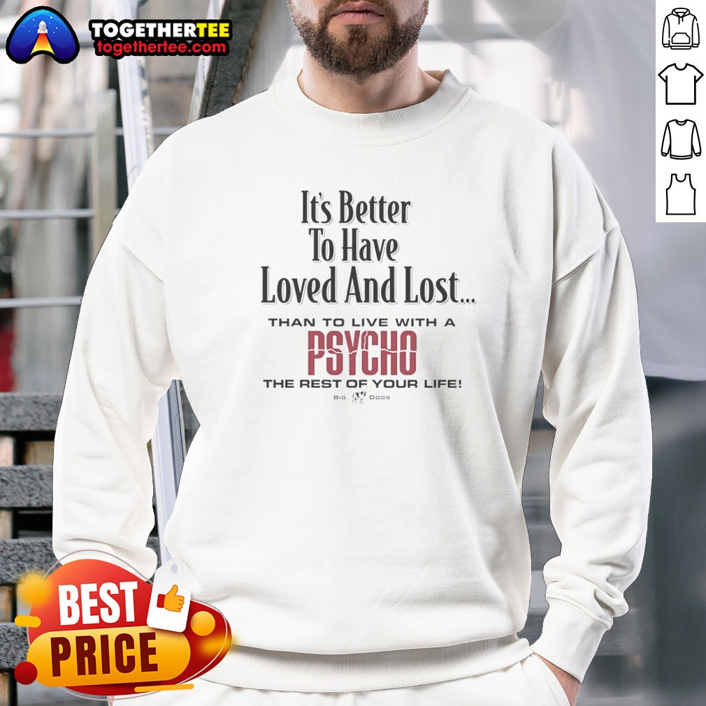 Top Its Better To Have Loved And Lost Than To Live With A Psycho Big Dogs Shirt - Image 4