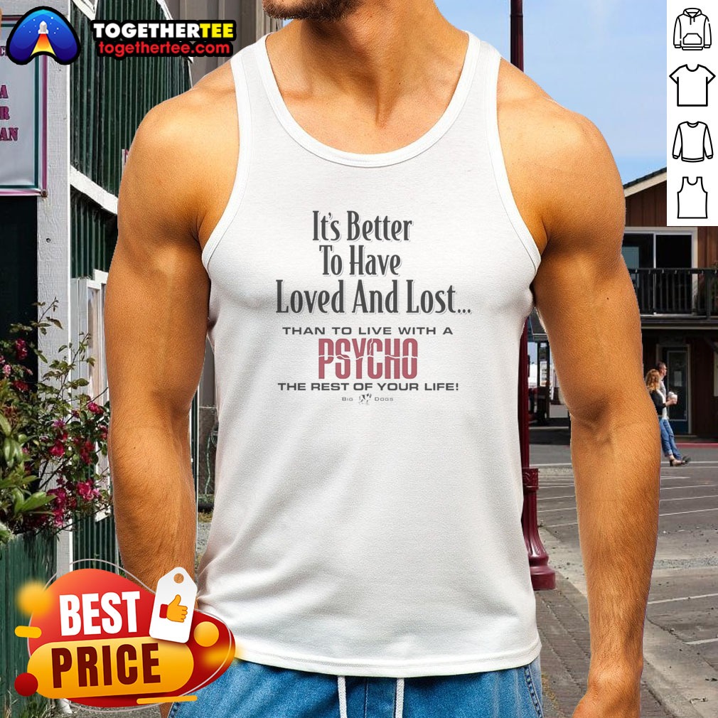 Top Its Better To Have Loved And Lost Than To Live With A Psycho Big Dogs Shirt - Image 5
