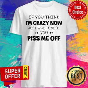 Nice If You Think I'm Crazy Now Just Wait Until You Piss Me Off Shirt