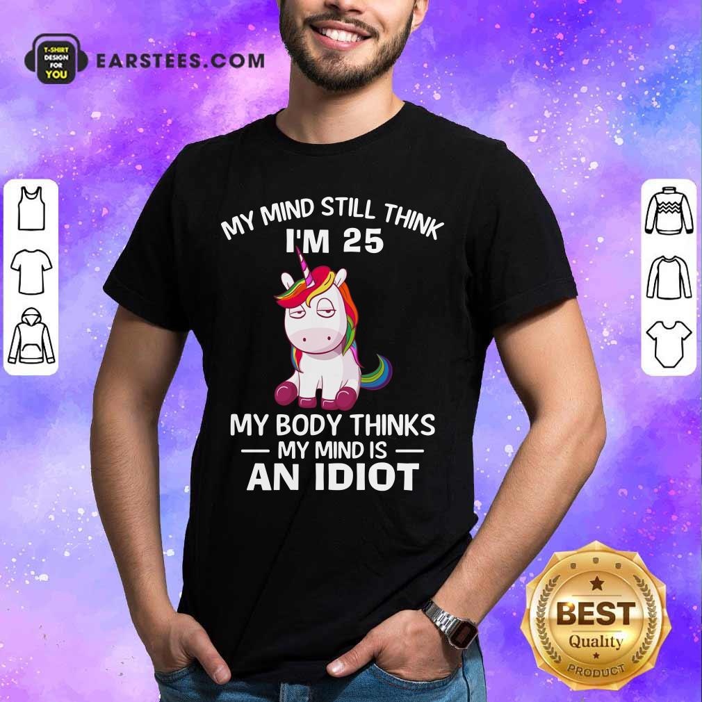Unicorns My Mind Still Think I'm 25 My Body Thinks My Mind Is An Idiot Shirt