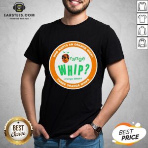 Who Wants An Orange Whip Three Orange Whips Shirt