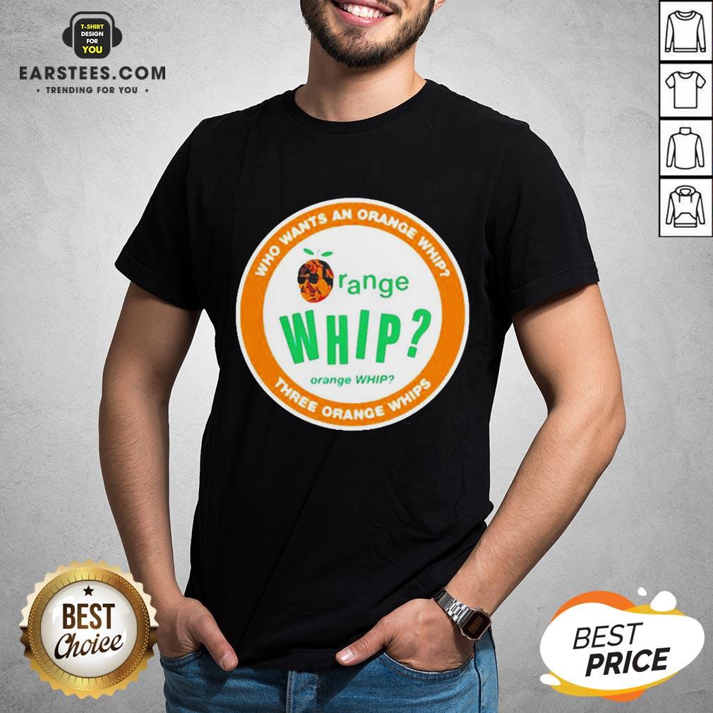 Who Wants An Orange Whip Three Orange Whips Shirt