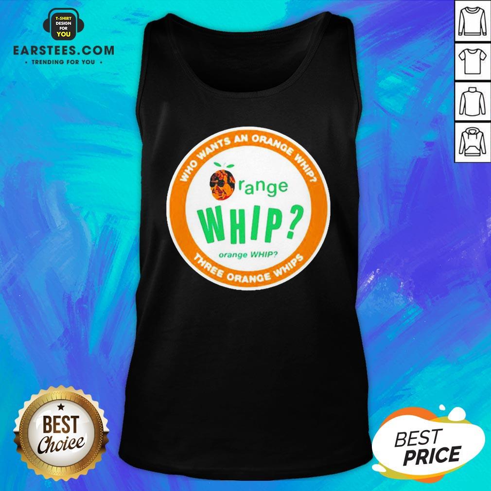 Who Wants An Orange Whip Three Orange Whips Shirt - Image 5