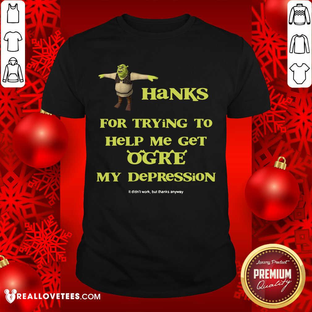 Perfect Shrek Thanks For Trying To Help Me Get Ogre My Depression Shirt