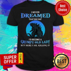 Never Dream That One Day Godzilla Become A Grumpy Old Lady Shirt