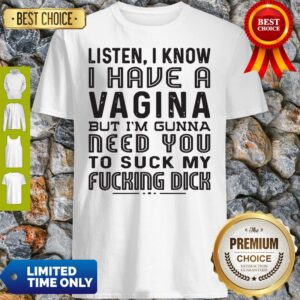 Official Listen I know I Have A Vagina But I'm Gunna Need You To Suck My Fucking Dick Shirt
