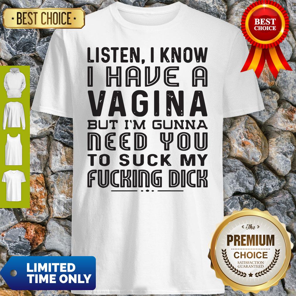 Official Listen I know I Have A Vagina But I'm Gunna Need You To Suck My Fucking Dick Shirt