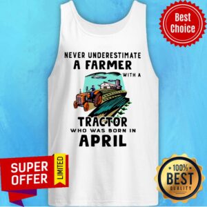 Never Underestimate A Farmer With A Tractor Who Was Born In April Shirt