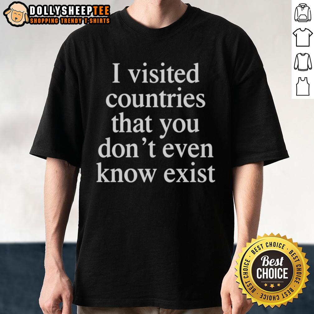 Top I Visited Countries That You Don’t Even Know Exist T-Shirt