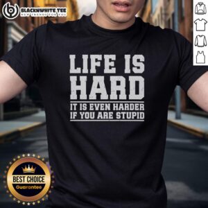 Good Life Is Hard It Is Even Harder If You Are Stupid T-Shirt