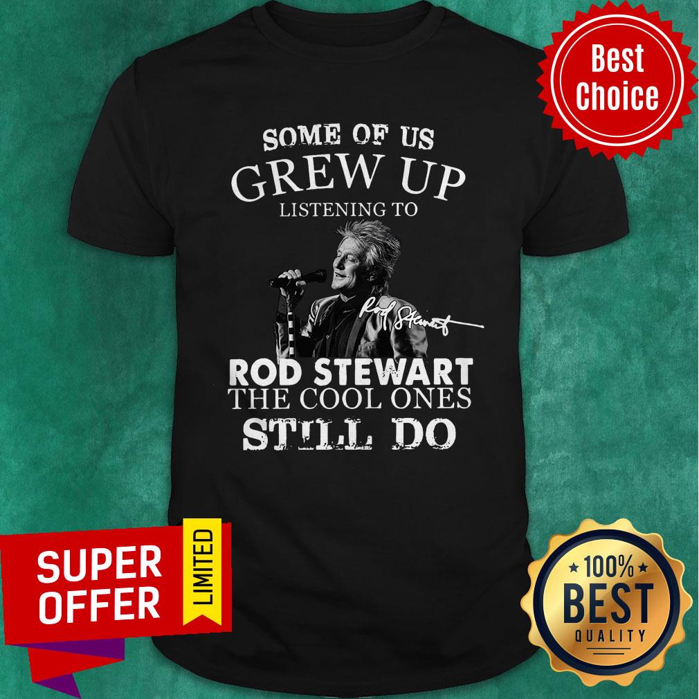 Some Of Us Grew Up Listening To Rod Stewart The Cool Ones Still Do Shirt