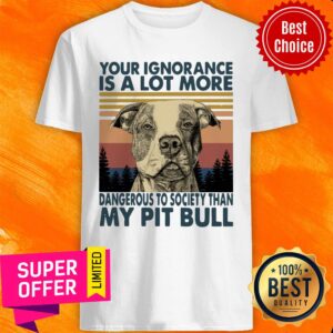 Your Ignorannce Is A Lot More Dangerous My Pitbull Shirt