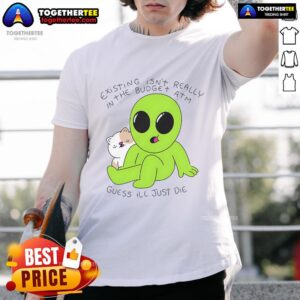 Good Alien And Cat Existing Isn't Really In The Budget Atm Guess T-Shirt