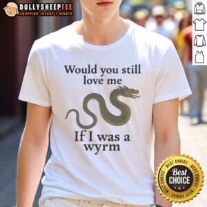 Good Would You Still Love Me If I Was A Wyrm T-Shirt