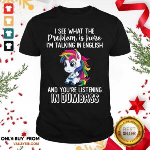 Unicorns I See What The Problem Is Here Im Talking In English And Youre Listening In Dumbass Shirt