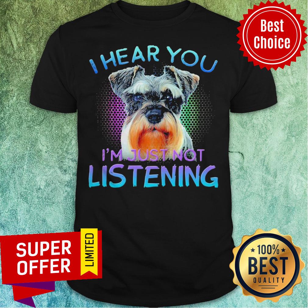 Nice Miniature Schnauzer I Hear You I’m Just Not Listening Shirt