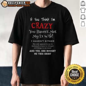 Funny If You Think I'm Crazy You Haven't Met My Ex Wife T-Shirt