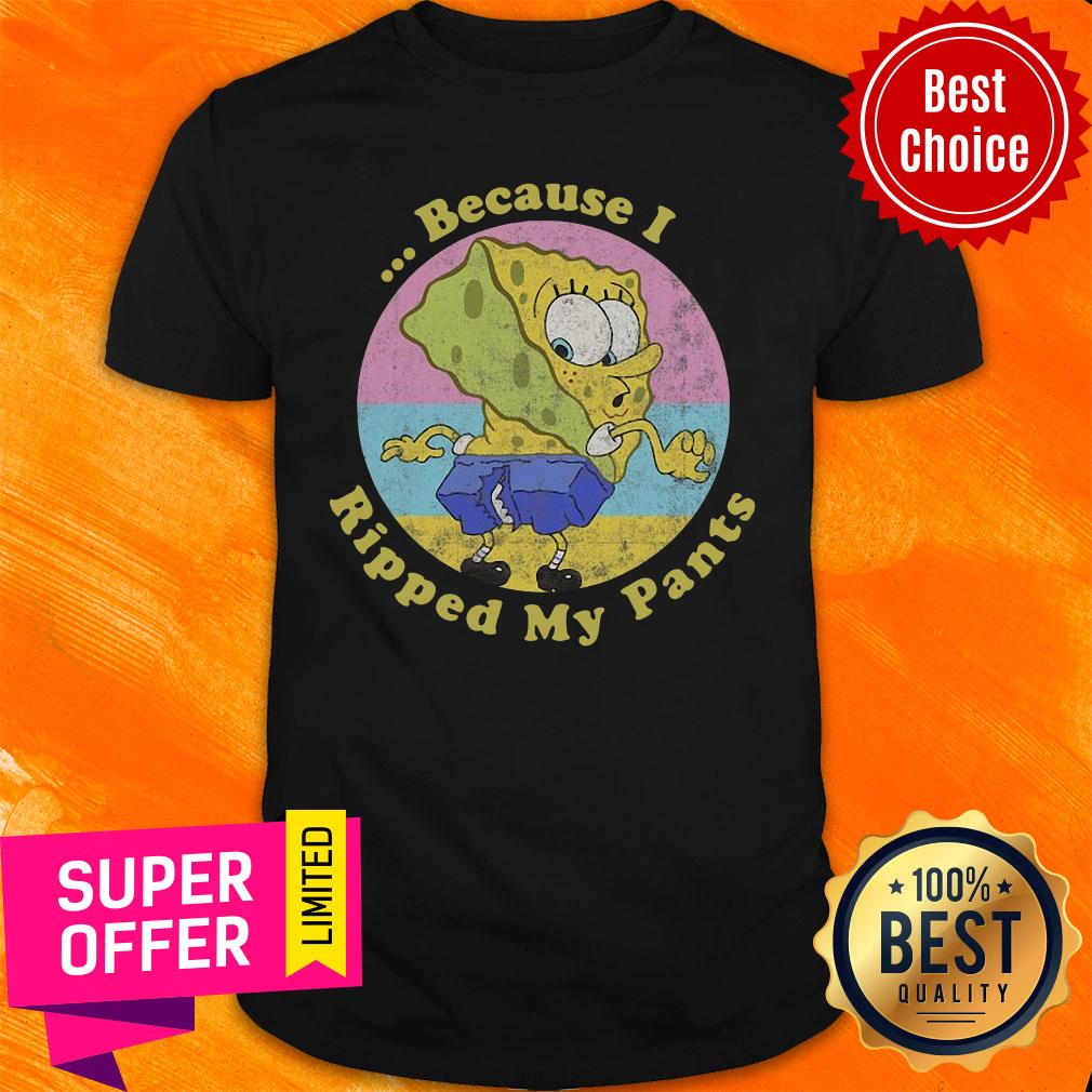 Nice Spongebob Squarepants Because I Ripped My Pants Shirt