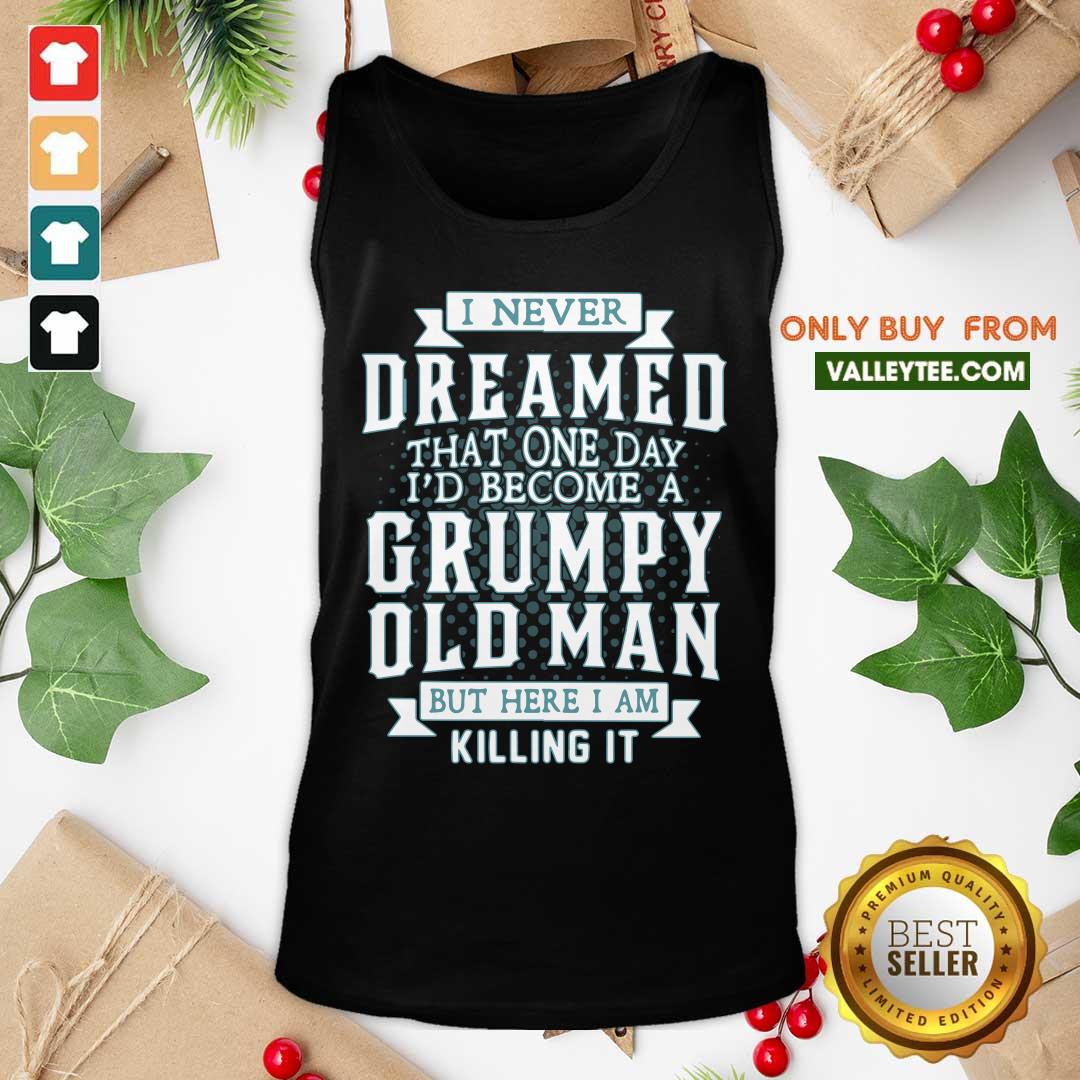 Good I Never Dreamed That One Day I Would Become A Grumpy Old Man But Here I Am Killing It Shirt - Image 4