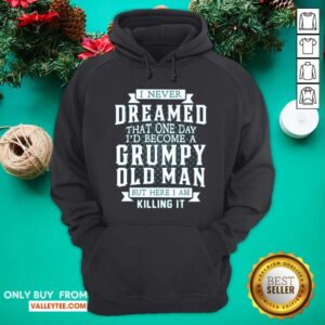 Alternative view of Good I Never Dreamed That One Day I Would Become A Grumpy Old Man But Here I Am Killing It Shirt
