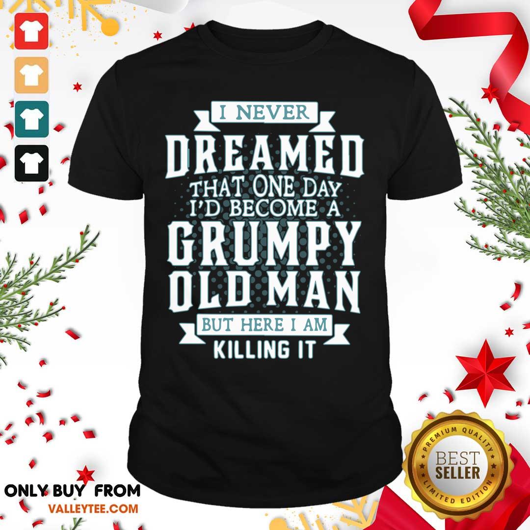 Good I Never Dreamed That One Day I Would Become A Grumpy Old Man But Here I Am Killing It Shirt