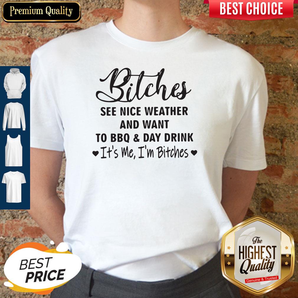 Bitches See Nice Weather And Want To Bbq And Day Drink It's Me I'm Bitches Shirt