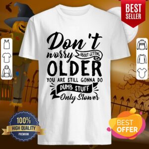 Top Don’t Worry About Getting Older You Are Still Gonna Do Dumb Stuff Only Slower Shirt