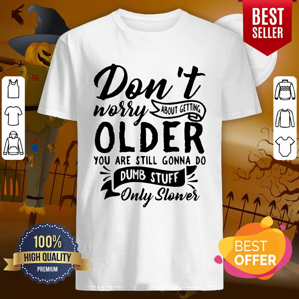 Top Don’t Worry About Getting Older You Are Still Gonna Do Dumb Stuff Only Slower Shirt