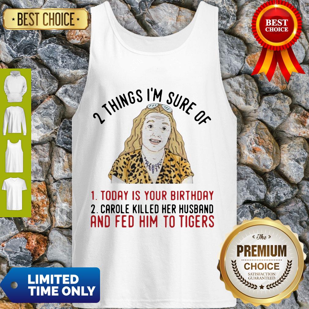 2 Things That Im Sure Today Is Your Birthday Carole Killed Her Husband And Fed Him To Tigers Shirt - Image 4