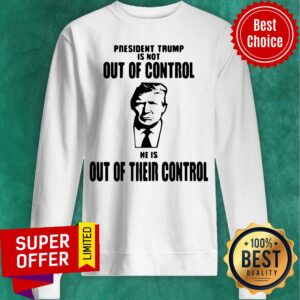 Alternative view of President Trump Is Not Out Of Control He Is Out Of Their Control Shirt