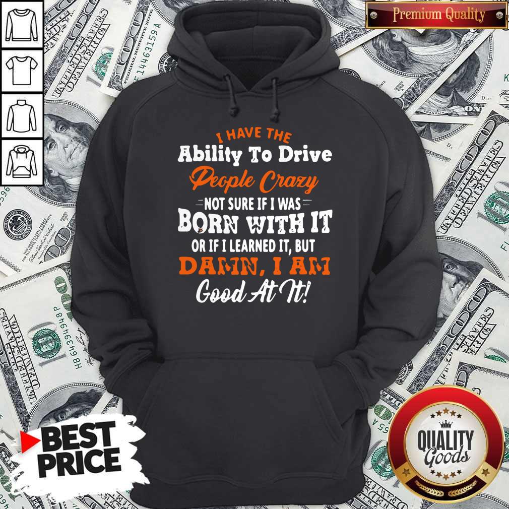 Original I Have The Ability To Drive People Crazy Not Sure If I Was Born With It Or If I Learned It But Damn I Am Good At It Shirt - Image 2