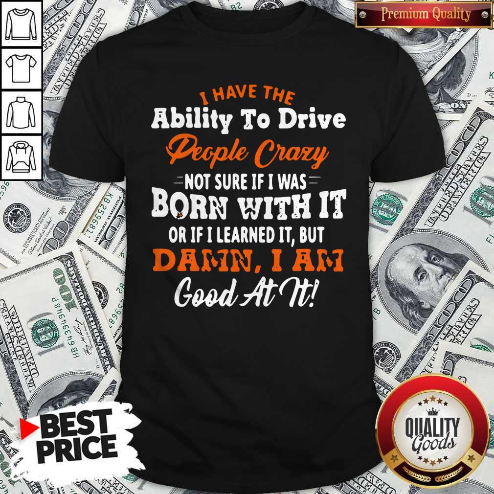 Original I Have The Ability To Drive People Crazy Not Sure If I Was Born With It Or If I Learned It But Damn I Am Good At It Shirt