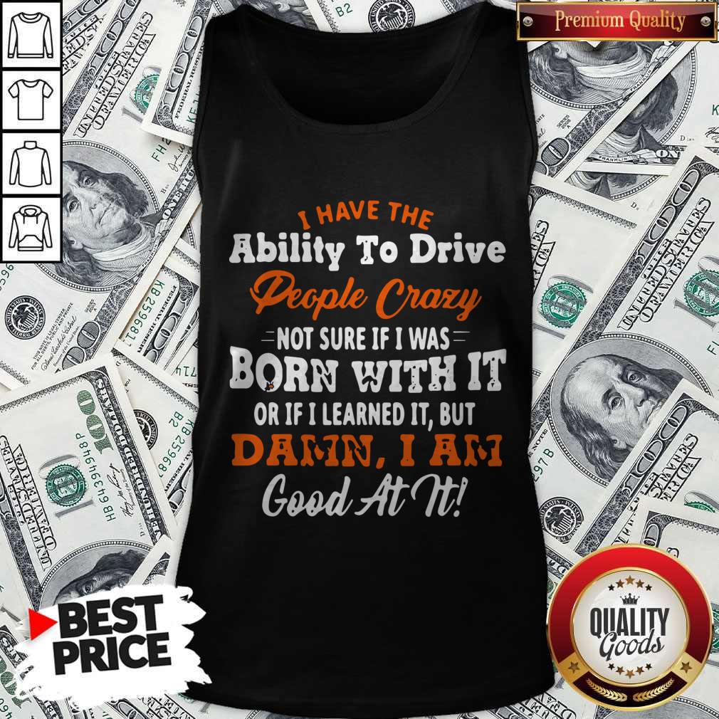 Original I Have The Ability To Drive People Crazy Not Sure If I Was Born With It Or If I Learned It But Damn I Am Good At It Shirt - Image 4