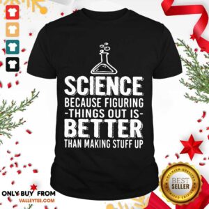 Great Science Because Figuring Things Out Is Better Than Making Stuff Up Shirt