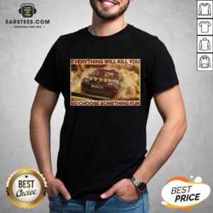 Pretty Rally Car Everything Will Kill You So Choose Something Fun Horizontal Shirt