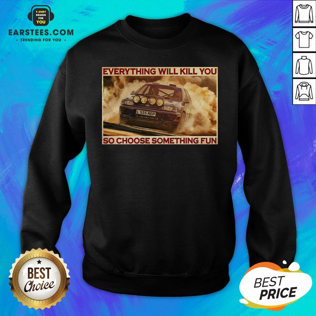 Pretty Rally Car Everything Will Kill You So Choose Something Fun Horizontal Shirt - Image 5